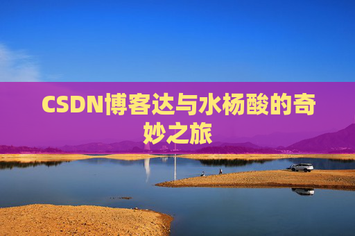 CSDN博客达与水杨酸的奇妙之旅